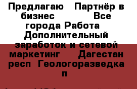 Предлагаю : Партнёр в бизнес         - Все города Работа » Дополнительный заработок и сетевой маркетинг   . Дагестан респ.,Геологоразведка п.